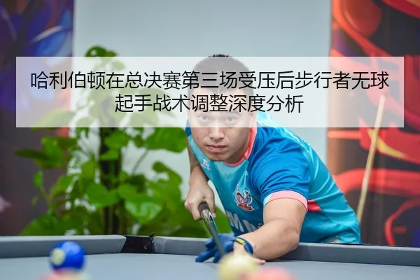 哈利伯顿在总决赛第三场受压后步行者无球起手战术调整深度分析（j9 game）