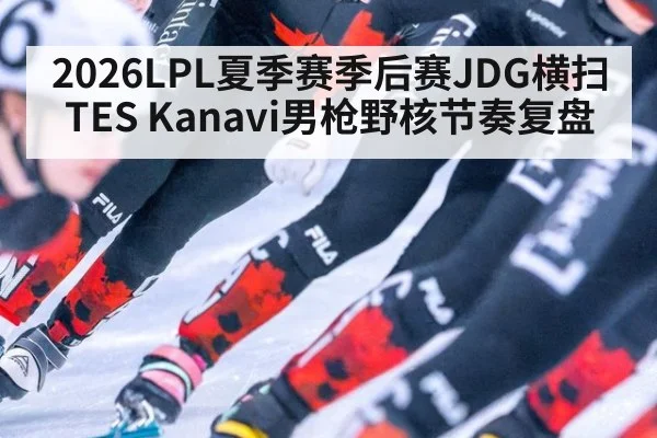 2026LPL夏季赛季后赛JDG横扫TES Kanavi男枪野核节奏复盘