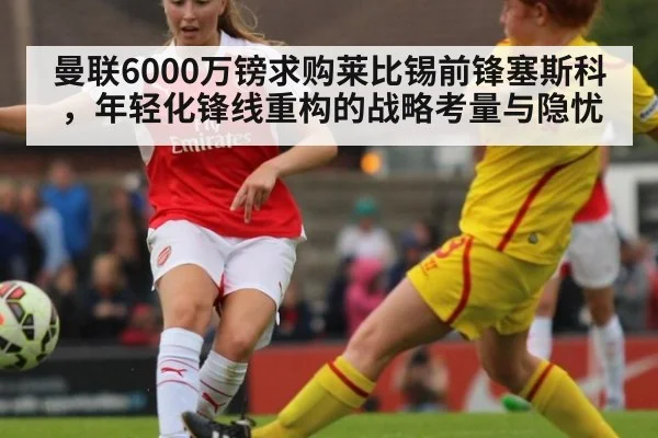 曼联6000万镑求购莱比锡前锋塞斯科，年轻化锋线重构的战略考量与隐忧
