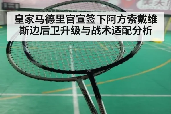 皇家马德里官宣签下阿方索戴维斯边后卫升级与战术适配分析