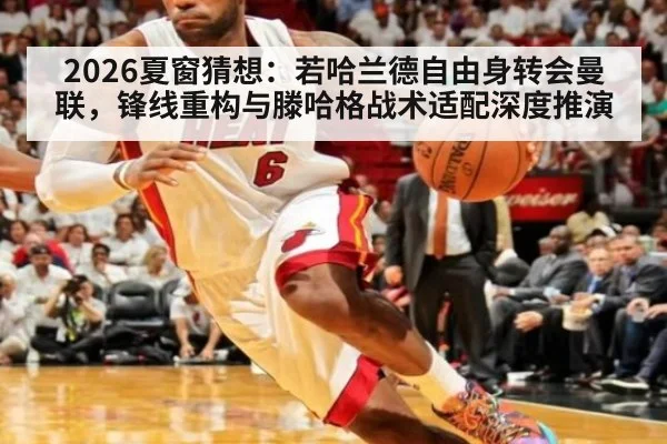 2026夏窗猜想：若哈兰德自由身转会曼联，锋线重构与滕哈格战术适配深度推演