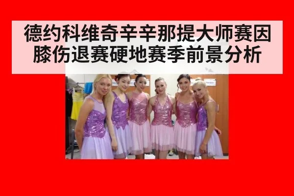 德约科维奇辛辛那提大师赛因膝伤退赛硬地赛季前景分析