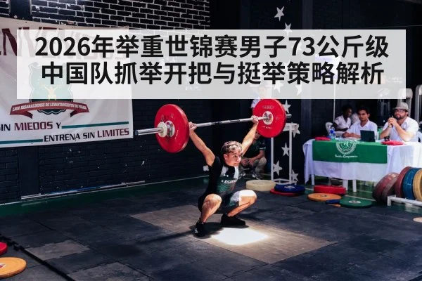 2026年举重世锦赛男子73公斤级中国队抓举开把与挺举策略解析