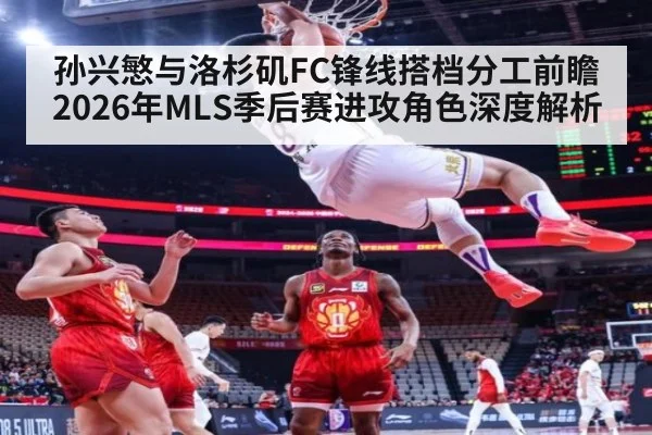 孙兴慜与洛杉矶FC锋线搭档分工前瞻 2026年MLS季后赛进攻角色深度解析