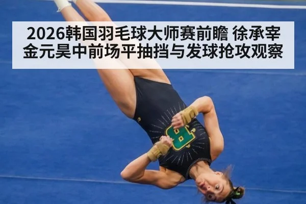 2026韩国羽毛球大师赛前瞻 徐承宰金元昊中前场平抽挡与发球抢攻观察